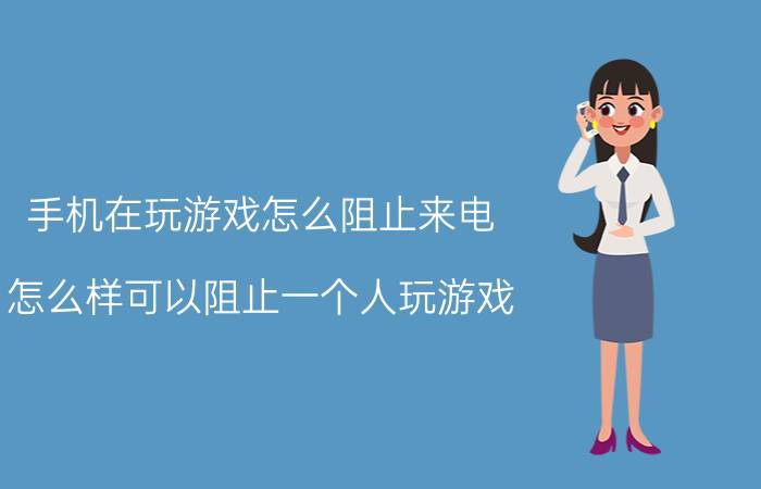 手机在玩游戏怎么阻止来电 怎么样可以阻止一个人玩游戏？